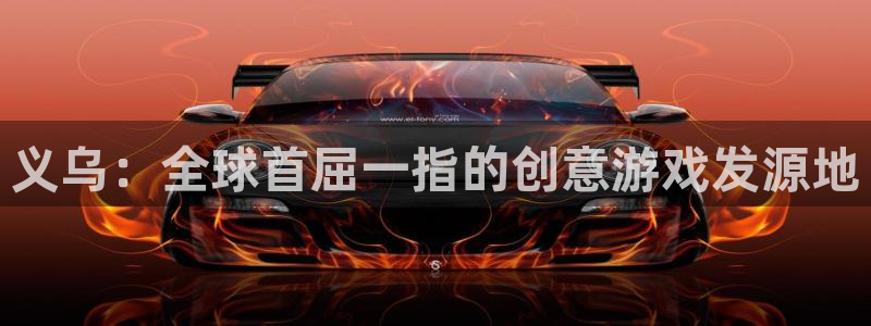 汇丰娱乐开奖官网查询：义乌：全球首屈一指的创意游戏发源地