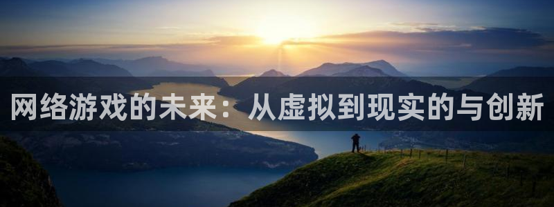 汇丰娱乐预测神测网：网络游戏的未来：从虚拟到现实的与创新