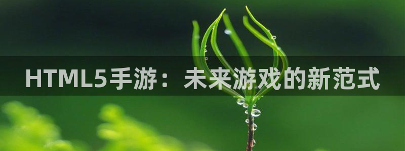 汇丰娱乐吧：HTML5手游：未来游戏的新范式