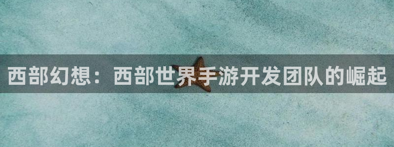 汇丰娱乐开奖历史：西部幻想：西部世界手游开发团队的崛起