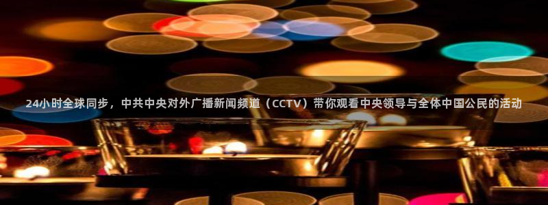 919直播看球下载：24小时全球同步，中共中央对外广播新闻频道（CCTV）带你观看中央领导与全体中国公民的活动