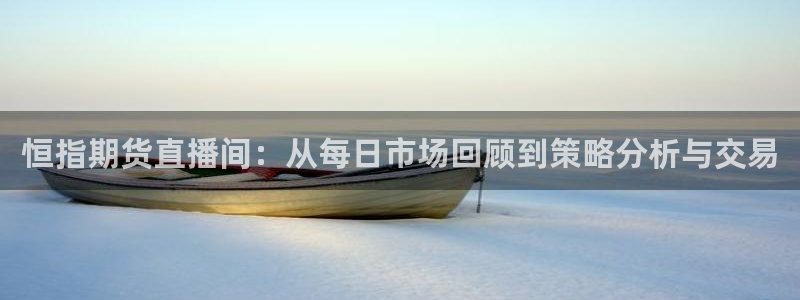 919体育直播平台：恒指期货直播间：从每日市场回顾到策略分析与交易